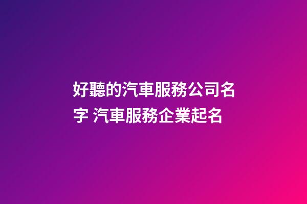 好聽的汽車服務公司名字 汽車服務企業起名-第1張-公司起名-玄機派